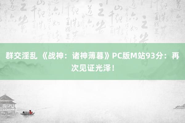 群交淫乱 《战神：诸神薄暮》PC版M站93分：再次见证光泽！