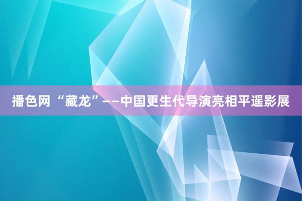 播色网 “藏龙”——中国更生代导演亮相平遥影展