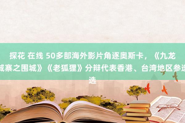 探花 在线 50多部海外影片角逐奥斯卡，《九龙城寨之围城》《老狐狸》分辩代表香港、台湾地区参选