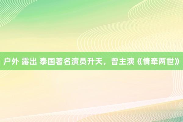 户外 露出 泰国著名演员升天，曾主演《情牵两世》