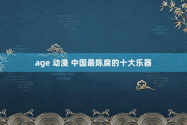 age 动漫 中国最陈腐的十大乐器