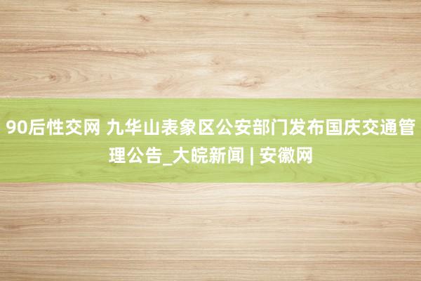 90后性交网 九华山表象区公安部门发布国庆交通管理公告_大皖新闻 | 安徽网