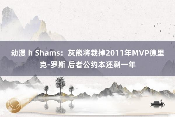 动漫 h Shams：灰熊将裁掉2011年MVP德里克-罗斯 后者公约本还剩一年