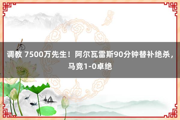 调教 7500万先生！阿尔瓦雷斯90分钟替补绝杀，马竞1-0卓绝