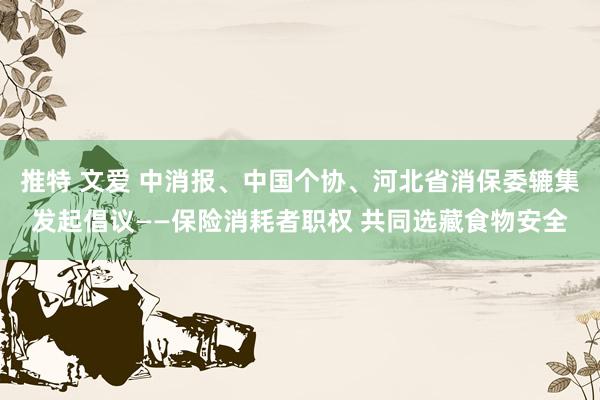 推特 文爱 中消报、中国个协、河北省消保委辘集发起倡议——保险消耗者职权 共同选藏食物安全