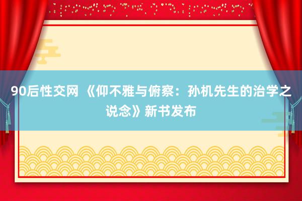 90后性交网 《仰不雅与俯察：孙机先生的治学之说念》新书发布