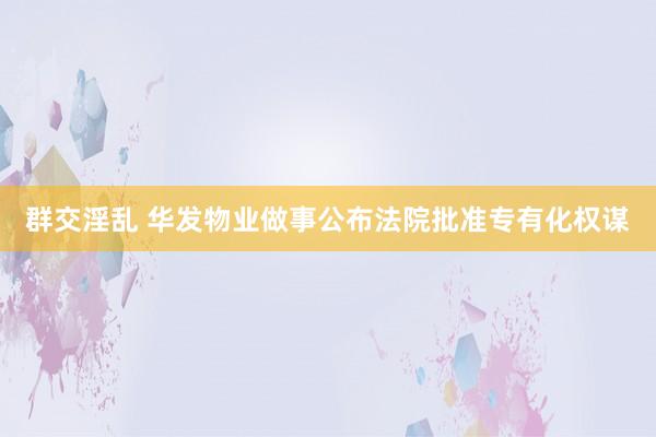 群交淫乱 华发物业做事公布法院批准专有化权谋