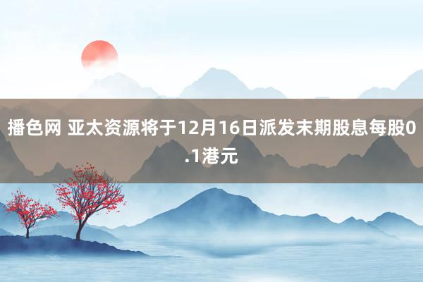 播色网 亚太资源将于12月16日派发末期股息每股0.1港元