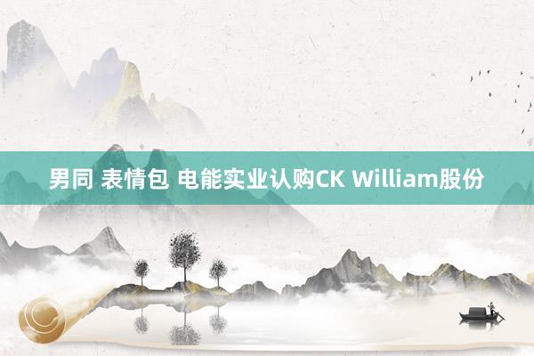 男同 表情包 电能实业认购CK William股份