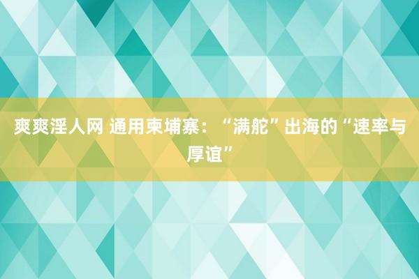 爽爽淫人网 通用柬埔寨：“满舵”出海的“速率与厚谊”