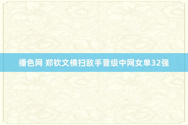 播色网 郑钦文横扫敌手晋级中网女单32强