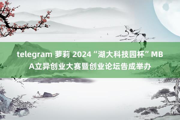 telegram 萝莉 2024“湖大科技园杯”MBA立异创业大赛暨创业论坛告成举办