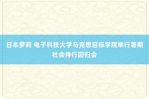 日本萝莉 电子科技大学马克想目标学院举行暑期社会持行回归会