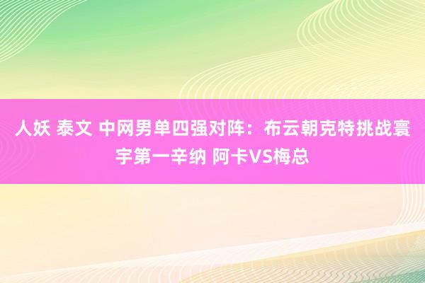 人妖 泰文 中网男单四强对阵：布云朝克特挑战寰宇第一辛纳 阿卡VS梅总