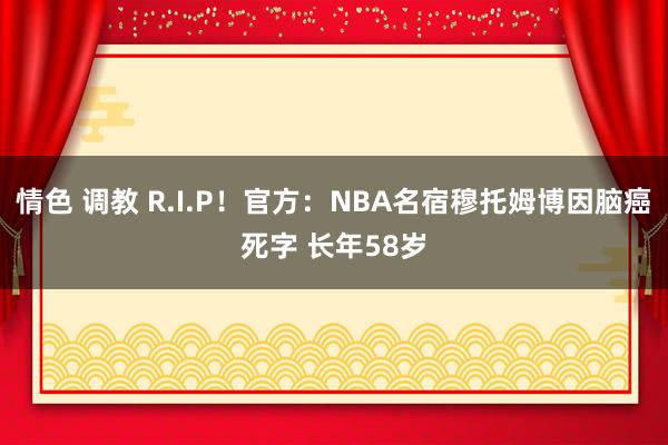 情色 调教 R.I.P！官方：NBA名宿穆托姆博因脑癌死字 长年58岁