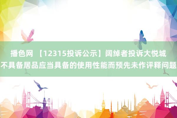 播色网 【12315投诉公示】阔绰者投诉大悦城不具备居品应当具备的使用性能而预先未作评释问题