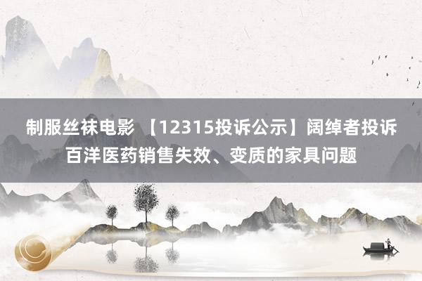 制服丝袜电影 【12315投诉公示】阔绰者投诉百洋医药销售失效、变质的家具问题