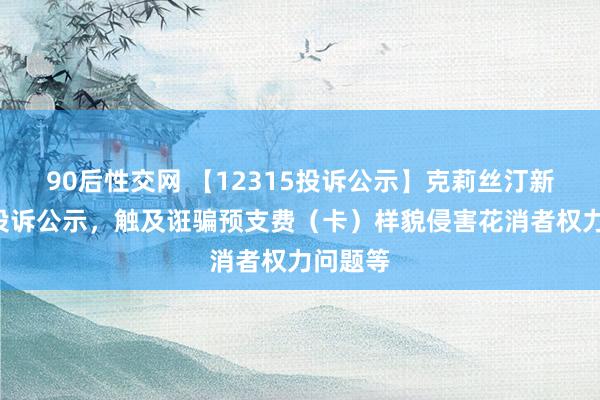 90后性交网 【12315投诉公示】克莉丝汀新增4件投诉公示，触及诳骗预支费（卡）样貌侵害花消者权力问题等