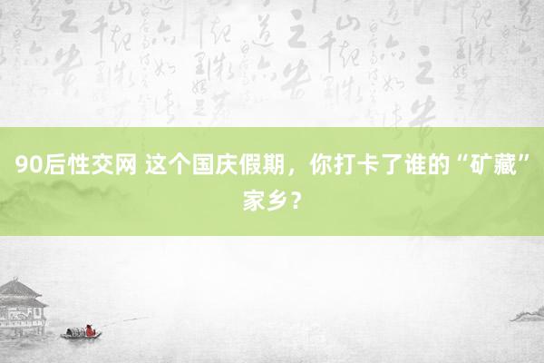 90后性交网 这个国庆假期，你打卡了谁的“矿藏”家乡？