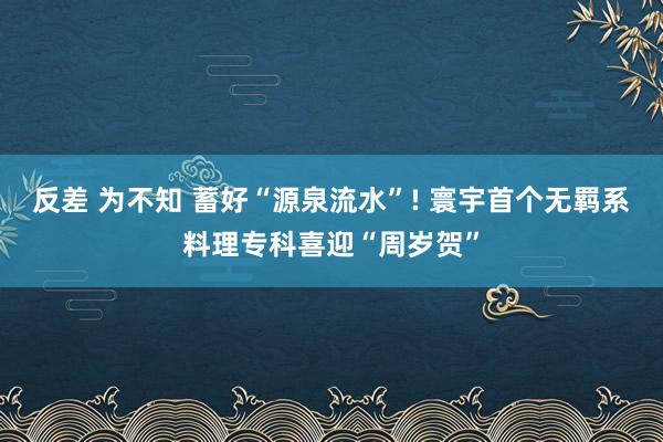 反差 为不知 蓄好“源泉流水”! 寰宇首个无羁系料理专科喜迎“周岁贺”