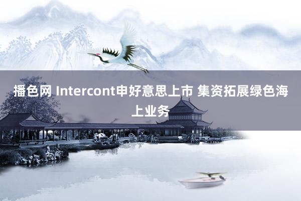 播色网 Intercont申好意思上市 集资拓展绿色海上业务