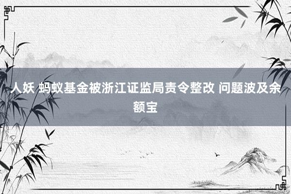 人妖 蚂蚁基金被浙江证监局责令整改 问题波及余额宝