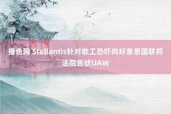 播色网 Stellantis针对歇工恐吓向好意思国联邦法院告状UAW