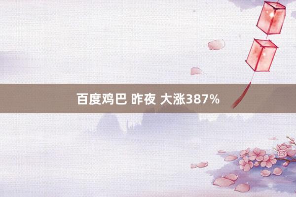 百度鸡巴 昨夜 大涨387%