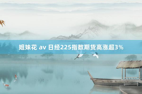 姐妹花 av 日经225指数期货高涨超3%