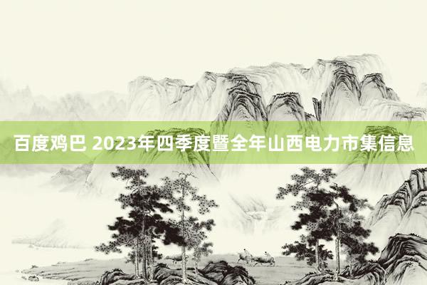 百度鸡巴 2023年四季度暨全年山西电力市集信息