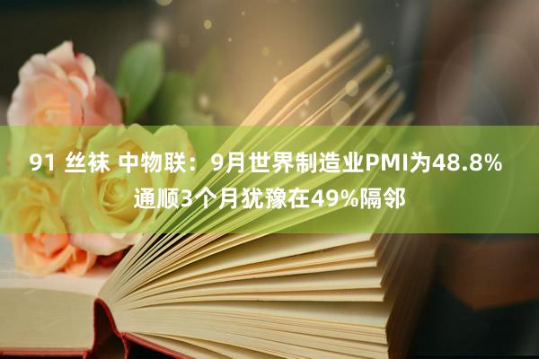 91 丝袜 中物联：9月世界制造业PMI为48.8% 通顺3个月犹豫在49%隔邻