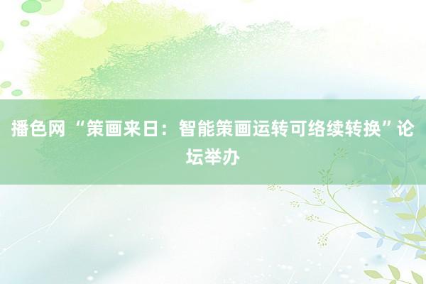 播色网 “策画来日：智能策画运转可络续转换”论坛举办