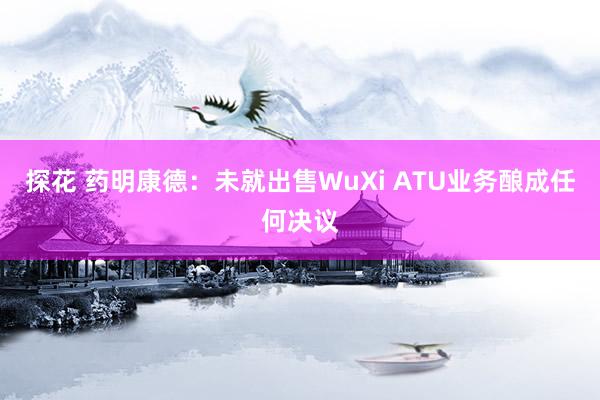 探花 药明康德：未就出售WuXi ATU业务酿成任何决议