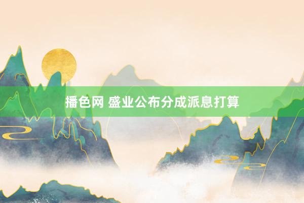 播色网 盛业公布分成派息打算