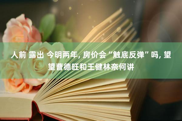 人前 露出 今明两年， 房价会“触底反弹”吗， 望望曹德旺和王健林奈何讲