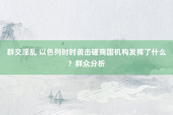 群交淫乱 以色列时时袭击磋商国机构发挥了什么？群众分析