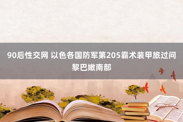 90后性交网 以色各国防军第205霸术装甲旅过问黎巴嫩南部