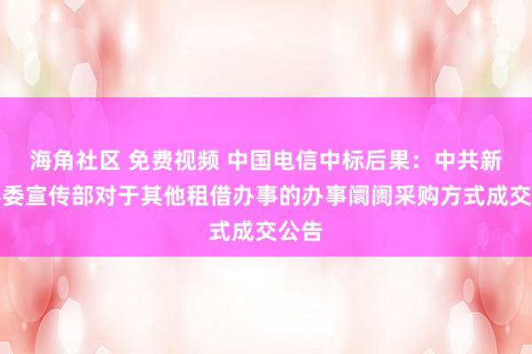 海角社区 免费视频 中国电信中标后果：中共新和县委宣传部对于其他租借办事的办事阛阓采购方式成交公告