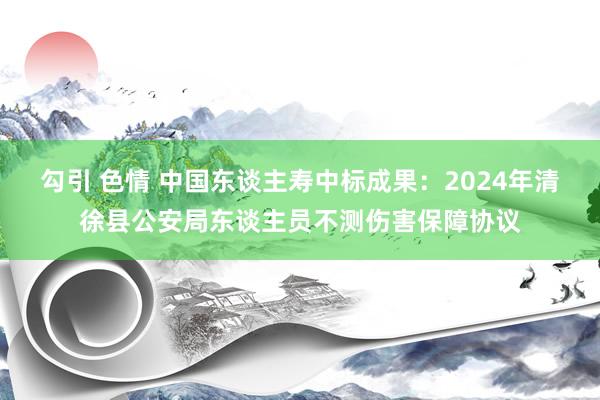 勾引 色情 中国东谈主寿中标成果：2024年清徐县公安局东谈主员不测伤害保障协议