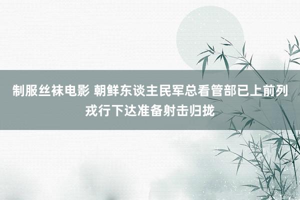 制服丝袜电影 朝鲜东谈主民军总看管部已上前列戎行下达准备射击归拢