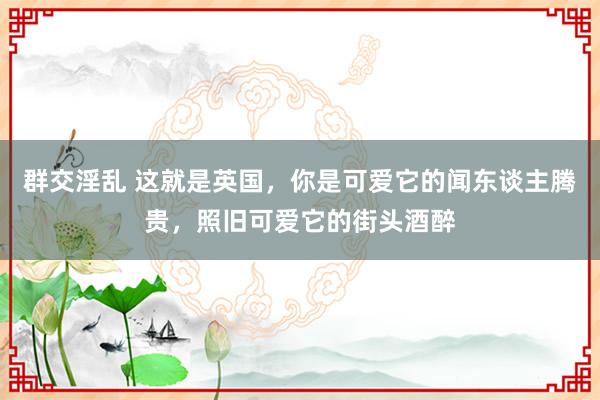 群交淫乱 这就是英国，你是可爱它的闻东谈主腾贵，照旧可爱它的街头酒醉