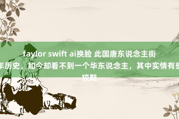 taylor swift ai换脸 此国唐东说念主街有百年历史，如今却看不到一个华东说念主，其中实情有些狡黠