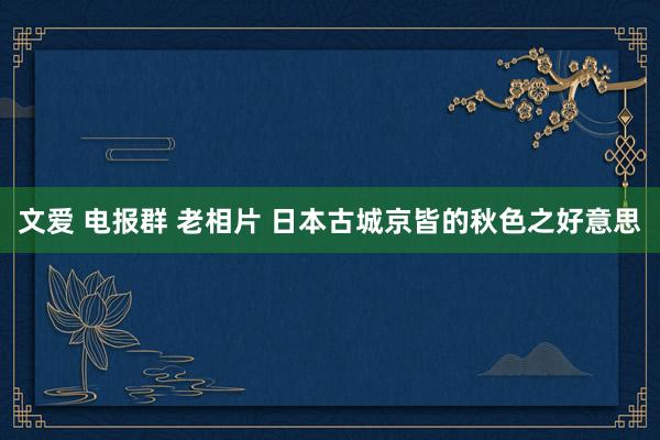 文爱 电报群 老相片 日本古城京皆的秋色之好意思