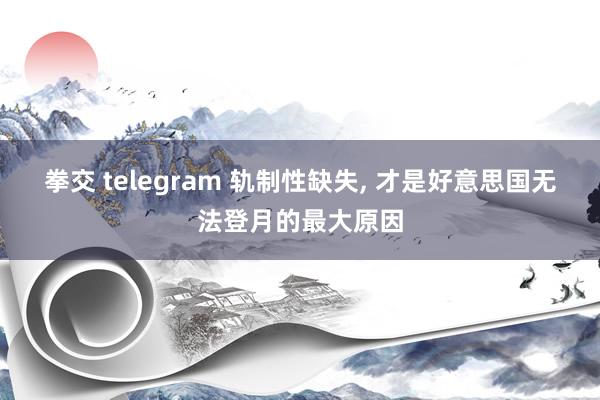 拳交 telegram 轨制性缺失， 才是好意思国无法登月的最大原因