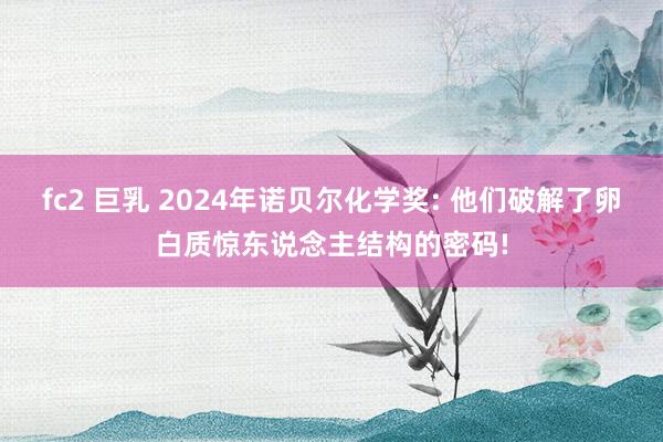 fc2 巨乳 2024年诺贝尔化学奖: 他们破解了卵白质惊东说念主结构的密码!