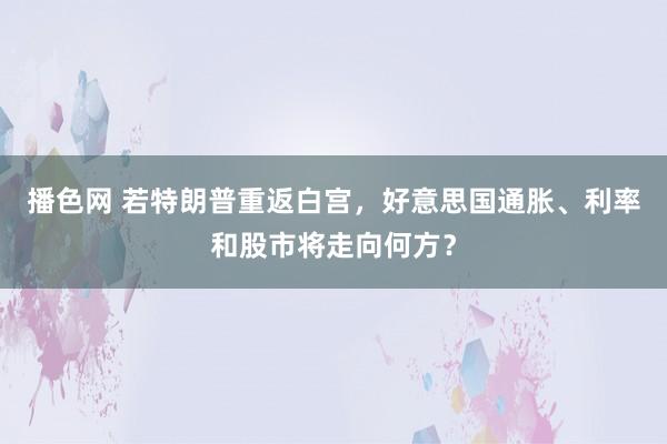 播色网 若特朗普重返白宫，好意思国通胀、利率和股市将走向何方？