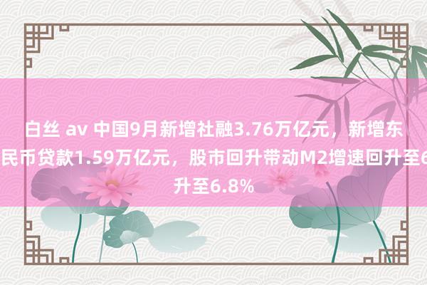 白丝 av 中国9月新增社融3.76万亿元，新增东谈主民币贷款1.59万亿元，股市回升带动M2增速回升至6.8%