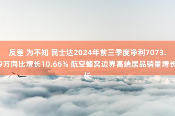 反差 为不知 民士达2024年前三季度净利7073.9万同比增长10.66% 航空蜂窝边界高端居品销量增长