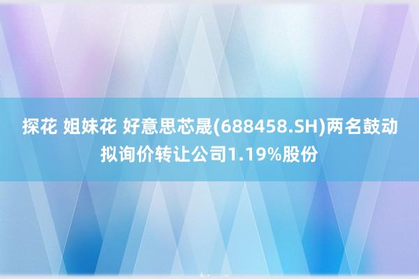 探花 姐妹花 好意思芯晟(688458.SH)两名鼓动拟询价转让公司1.19%股份