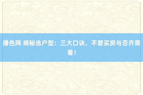 播色网 揭秘选户型：三大口诀，不管买房与否齐需看！